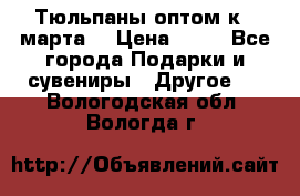 Тюльпаны оптом к 8 марта! › Цена ­ 33 - Все города Подарки и сувениры » Другое   . Вологодская обл.,Вологда г.